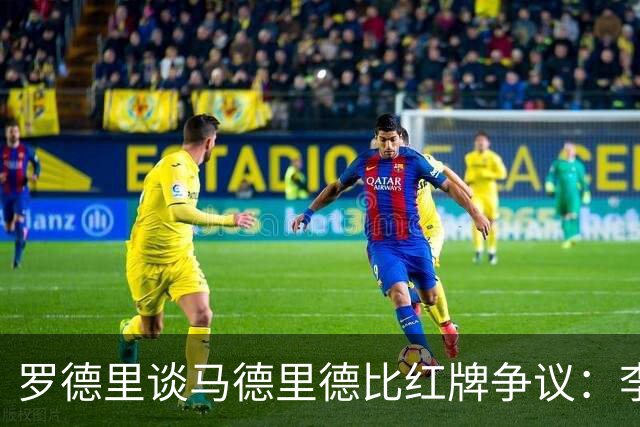 罗德里谈马德里德比红牌争议：李刚仁或该获红牌